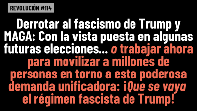 REVOLUCIÓN #114: Derrotar al fascismo de Trump y MAGA: Con la vista puesta en algunas futuras elecciones… o trabajar ahora para movilizar a millones de personas en torno a esta poderosa demanda unificadora: ¡Que se vaya el régimen fascista de Trump!