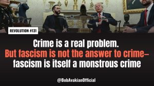 Lee más sobre el artículo BOB AVAKIAN REVOLUCIÓN #131 La delincuencia es un problema real. Pero el fascismo no es la solución a la delincuencia — el fascismo en sí es un crimen monstruoso.