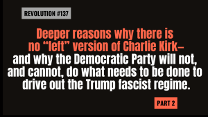 Lee más sobre el artículo Bob Avakian REVOLUCIÓN #137 Unas razones más profundas por las que no existe ninguna versión de Charlie Kirk en la “izquierda” — y por qué el Partido Demócrata no hará, y no podrá hacer lo que hay que hacer para expulsar al régimen fascista de Trump — Segunda parte