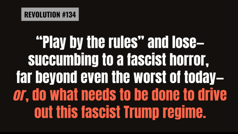 BOB AVAKIAN REVOLUCIÓN #134 “Jugar según las reglas” y perder —sucumbir a un horror fascista, mucho más allá incluso de lo peor de la actualidad— o, hacer lo que sea necesario para expulsar a este régimen fascista de Trump.