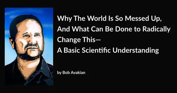 Why The World Is So Messed Up And What Can Be Done to Radically Change This